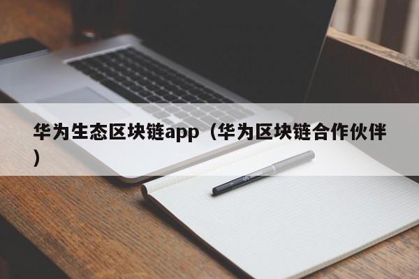 华为生态区块链app（华为区块链合作伙伴）