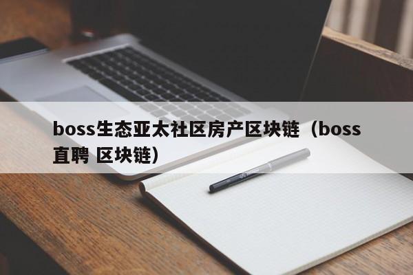 boss生态亚太社区房产区块链（boss直聘 区块链）