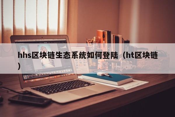 hhs区块链生态系统如何登陆（ht区块链）