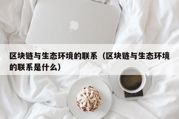 区块链与生态环境的联系（区块链与生态环境的联系是什么）