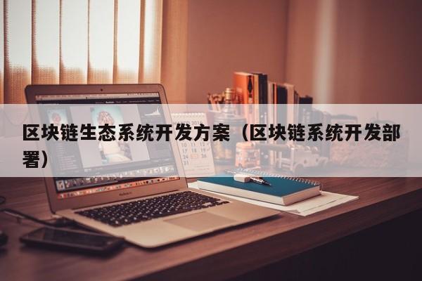 区块链生态系统开发方案（区块链系统开发部署）