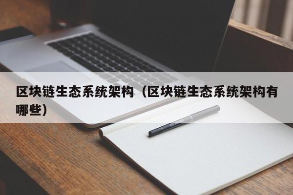 区块链生态系统架构（区块链生态系统架构有哪些）