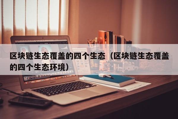 区块链生态覆盖的四个生态（区块链生态覆盖的四个生态环境）