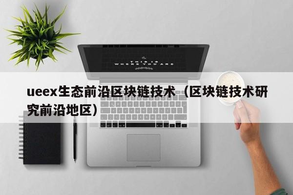 ueex生态前沿区块链技术（区块链技术研究前沿地区）