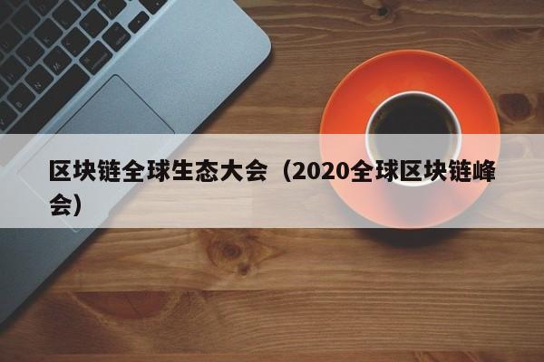 区块链全球生态大会（2020全球区块链峰会）