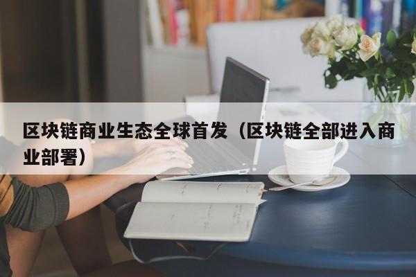 区块链商业生态全球首发（区块链全部进入商业部署）