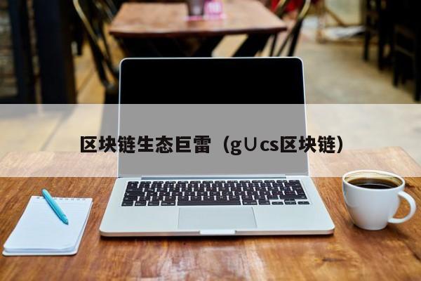 区块链生态巨雷（g∪cs区块链）