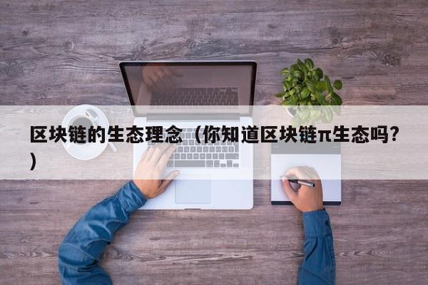 区块链的生态理念（你知道区块链π生态吗?）