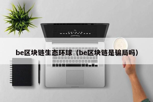 be区块链生态环球（be区块链是骗局吗）