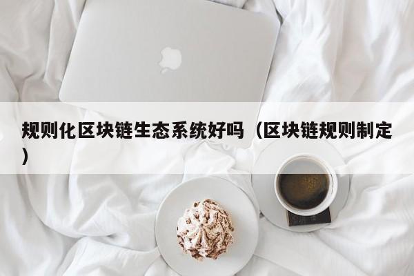 规则化区块链生态系统好吗（区块链规则制定）