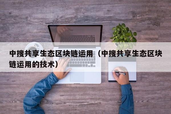中搜共享生态区块链运用（中搜共享生态区块链运用的技术）