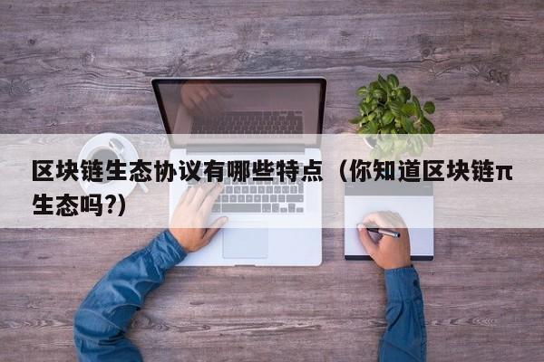 区块链生态协议有哪些特点（你知道区块链π生态吗?）